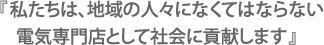 『私たちは、地域の人々になくてはならない電気専門店として社会に貢献します』